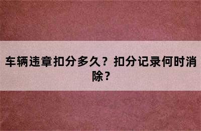 车辆违章扣分多久？扣分记录何时消除？