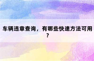 车辆违章查询，有哪些快速方法可用？