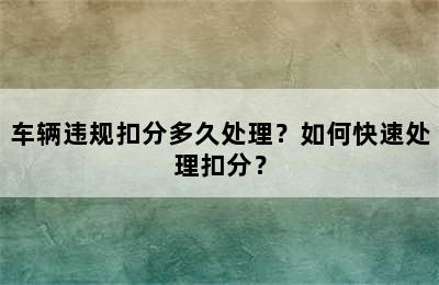 车辆违规扣分多久处理？如何快速处理扣分？