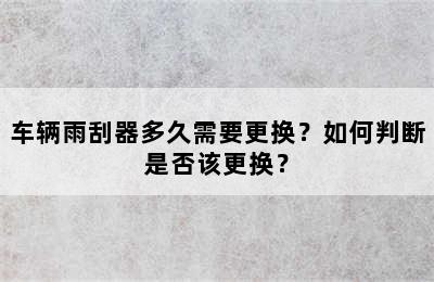 车辆雨刮器多久需要更换？如何判断是否该更换？