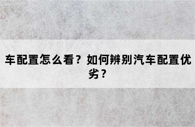 车配置怎么看？如何辨别汽车配置优劣？