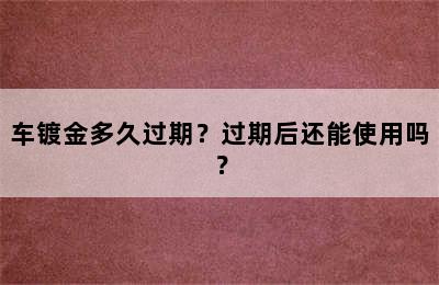 车镀金多久过期？过期后还能使用吗？