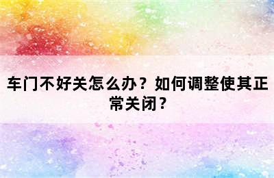 车门不好关怎么办？如何调整使其正常关闭？