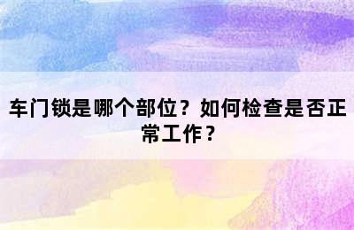 车门锁是哪个部位？如何检查是否正常工作？