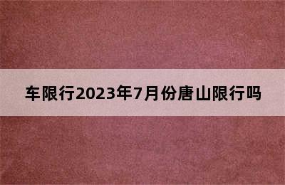 车限行2023年7月份唐山限行吗