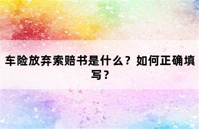 车险放弃索赔书是什么？如何正确填写？