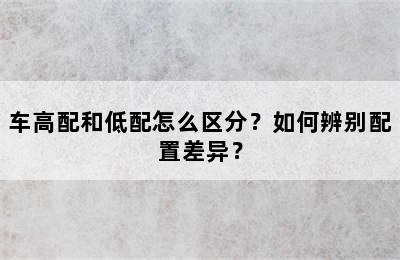 车高配和低配怎么区分？如何辨别配置差异？