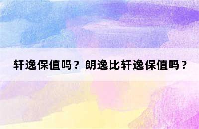 轩逸保值吗？朗逸比轩逸保值吗？