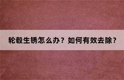 轮毂生锈怎么办？如何有效去除？