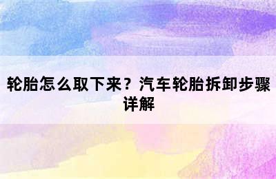 轮胎怎么取下来？汽车轮胎拆卸步骤详解