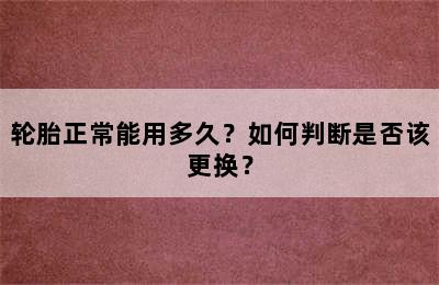 轮胎正常能用多久？如何判断是否该更换？