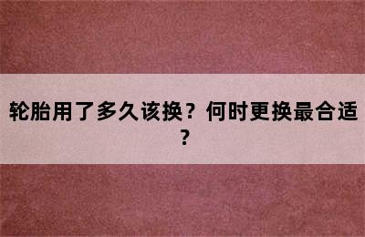 轮胎用了多久该换？何时更换最合适？