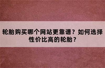 轮胎购买哪个网站更靠谱？如何选择性价比高的轮胎？