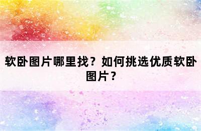 软卧图片哪里找？如何挑选优质软卧图片？