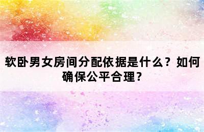 软卧男女房间分配依据是什么？如何确保公平合理？