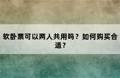 软卧票可以两人共用吗？如何购买合适？