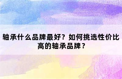 轴承什么品牌最好？如何挑选性价比高的轴承品牌？