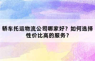 轿车托运物流公司哪家好？如何选择性价比高的服务？