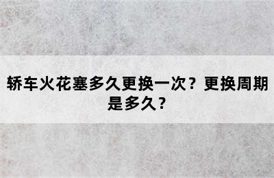 轿车火花塞多久更换一次？更换周期是多久？