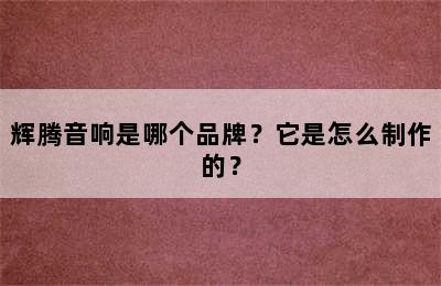 辉腾音响是哪个品牌？它是怎么制作的？