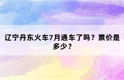 辽宁丹东火车7月通车了吗？票价是多少？