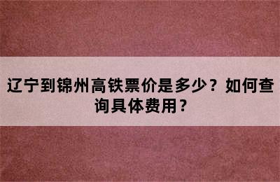 辽宁到锦州高铁票价是多少？如何查询具体费用？