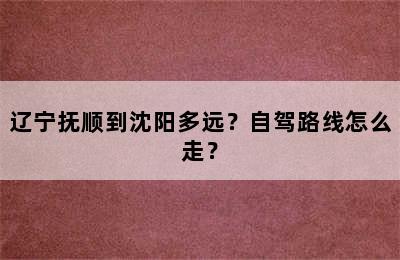 辽宁抚顺到沈阳多远？自驾路线怎么走？