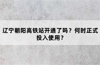 辽宁朝阳高铁站开通了吗？何时正式投入使用？