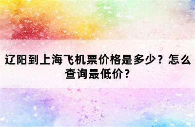 辽阳到上海飞机票价格是多少？怎么查询最低价？