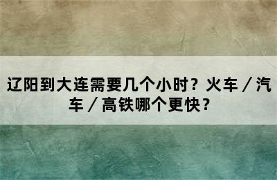 辽阳到大连需要几个小时？火车／汽车／高铁哪个更快？