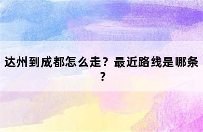 达州到成都怎么走？最近路线是哪条？