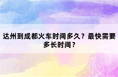 达州到成都火车时间多久？最快需要多长时间？