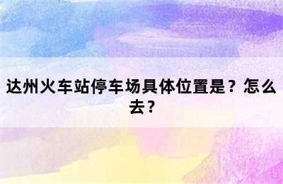 达州火车站停车场具体位置是？怎么去？