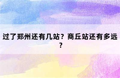 过了郑州还有几站？商丘站还有多远？