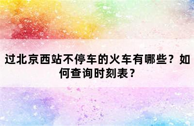 过北京西站不停车的火车有哪些？如何查询时刻表？