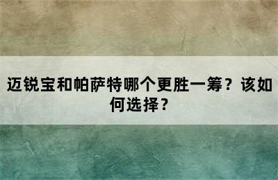 迈锐宝和帕萨特哪个更胜一筹？该如何选择？