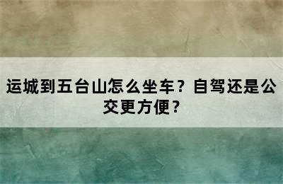 运城到五台山怎么坐车？自驾还是公交更方便？