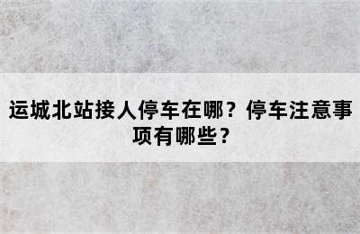 运城北站接人停车在哪？停车注意事项有哪些？