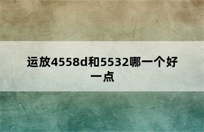 运放4558d和5532哪一个好一点