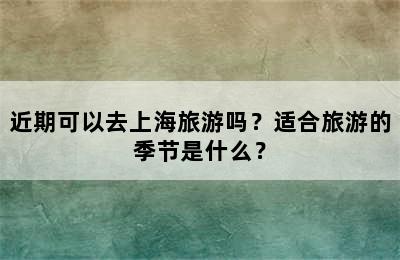 近期可以去上海旅游吗？适合旅游的季节是什么？