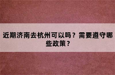 近期济南去杭州可以吗？需要遵守哪些政策？