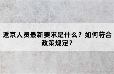 返京人员最新要求是什么？如何符合政策规定？