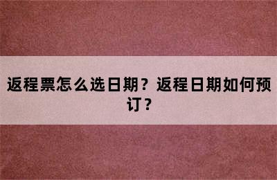 返程票怎么选日期？返程日期如何预订？