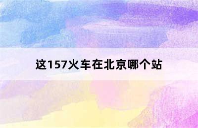 这157火车在北京哪个站