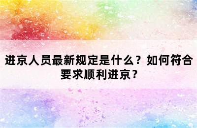 进京人员最新规定是什么？如何符合要求顺利进京？