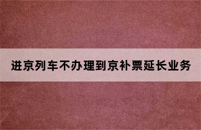 进京列车不办理到京补票延长业务