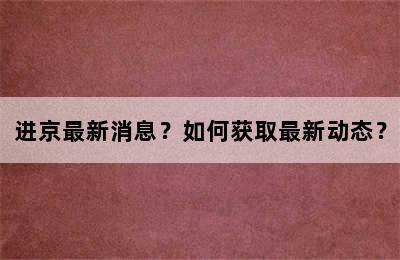 进京最新消息？如何获取最新动态？