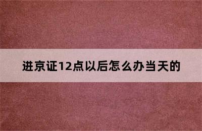 进京证12点以后怎么办当天的