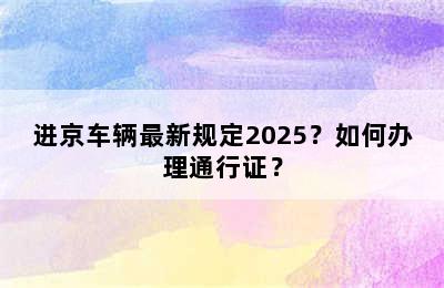 进京车辆最新规定2025？如何办理通行证？