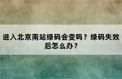 进入北京南站绿码会变吗？绿码失效后怎么办？